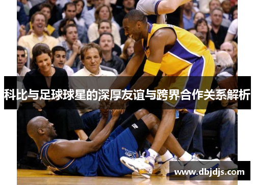 科比与足球球星的深厚友谊与跨界合作关系解析
