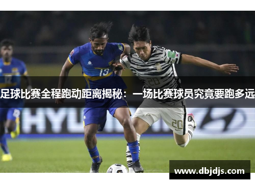 足球比赛全程跑动距离揭秘：一场比赛球员究竟要跑多远