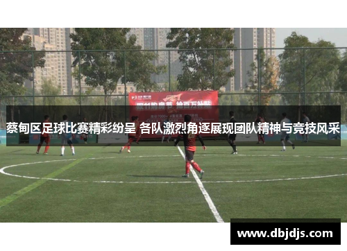 蔡甸区足球比赛精彩纷呈 各队激烈角逐展现团队精神与竞技风采
