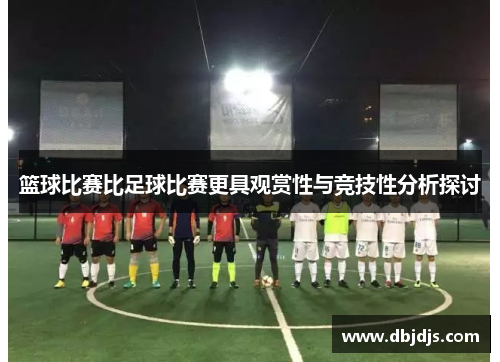 篮球比赛比足球比赛更具观赏性与竞技性分析探讨